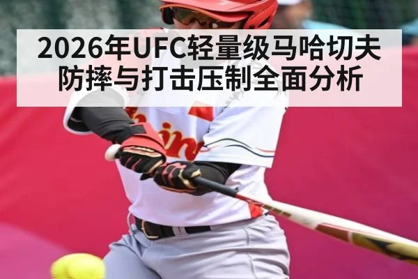 2026年UFC轻量级马哈切夫防摔与打击压制全面分析