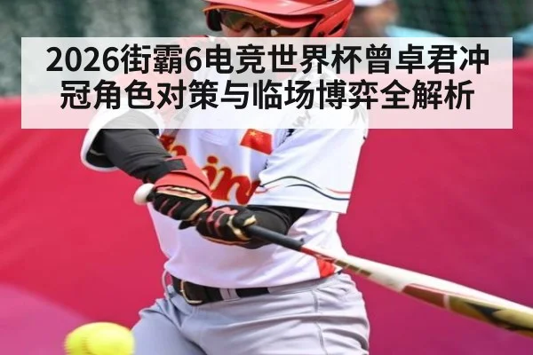 2026街霸6电竞世界杯曾卓君冲冠角色对策与临场博弈全解析