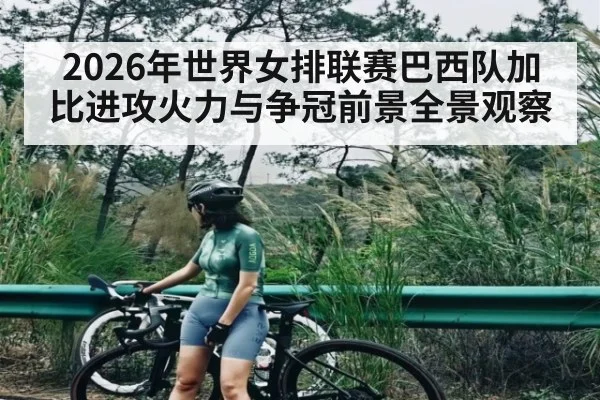 2026年世界女排联赛巴西队加比进攻火力与争冠前景全景观察